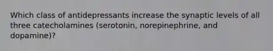 Which class of antidepressants increase the synaptic levels of all three catecholamines (serotonin, norepinephrine, and dopamine)?