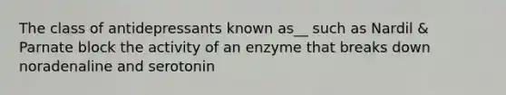 The class of antidepressants known as__ such as Nardil & Parnate block the activity of an enzyme that breaks down noradenaline and serotonin