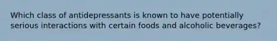 Which class of antidepressants is known to have potentially serious interactions with certain foods and alcoholic beverages?