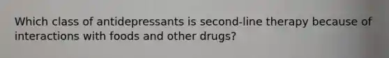 Which class of antidepressants is second-line therapy because of interactions with foods and other drugs?