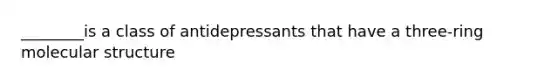 ________is a class of antidepressants that have a three-ring molecular structure