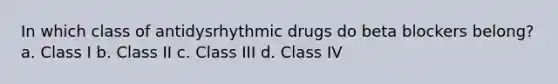 In which class of antidysrhythmic drugs do beta blockers belong? a. Class I b. Class II c. Class III d. Class IV