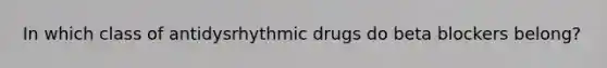 In which class of antidysrhythmic drugs do beta blockers belong?