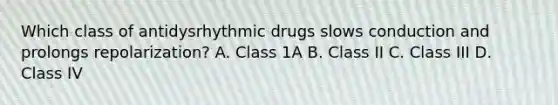 Which class of antidysrhythmic drugs slows conduction and prolongs repolarization? A. Class 1A B. Class II C. Class III D. Class IV