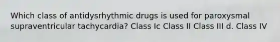 Which class of antidysrhythmic drugs is used for paroxysmal supraventricular tachycardia? Class Ic Class II Class III d. Class IV