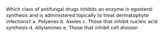 Which class of antifungal drugs inhibits an enzyme in egosterol synthesis and is administered topically to treat dermatophyte infections? a. Polyenes b. Axoles c. Those that inhibit nucleic acid synthesis d. Allylamines e. Those that inhibit cell division