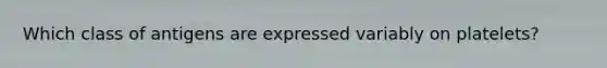 Which class of antigens are expressed variably on platelets?