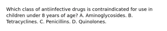 Which class of antiinfective drugs is contraindicated for use in children under 8 years of age? A. Aminoglycosides. B. Tetracyclines. C. Penicillins. D. Quinolones.