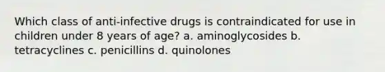 Which class of anti-infective drugs is contraindicated for use in children under 8 years of age? a. aminoglycosides b. tetracyclines c. penicillins d. quinolones