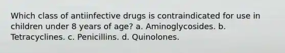 Which class of antiinfective drugs is contraindicated for use in children under 8 years of age? a. Aminoglycosides. b. Tetracyclines. c. Penicillins. d. Quinolones.