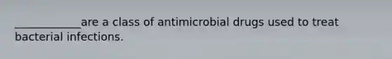 ____________are a class of antimicrobial drugs used to treat bacterial infections.