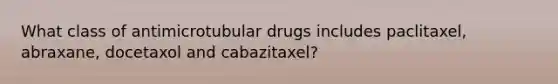 What class of antimicrotubular drugs includes paclitaxel, abraxane, docetaxol and cabazitaxel?