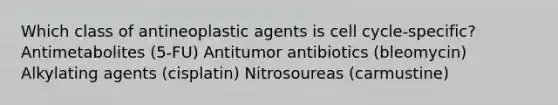 Which class of antineoplastic agents is cell cycle-specific? Antimetabolites (5-FU) Antitumor antibiotics (bleomycin) Alkylating agents (cisplatin) Nitrosoureas (carmustine)