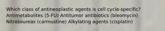 Which class of antineoplastic agents is cell cycle-specific? Antimetabolites (5-FU) Antitumor antibiotics (bleomycin) Nitrosoureas (carmustine) Alkylating agents (cisplatin)