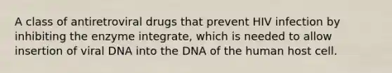 A class of antiretroviral drugs that prevent HIV infection by inhibiting the enzyme integrate, which is needed to allow insertion of viral DNA into the DNA of the human host cell.