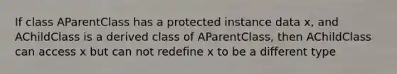 If class AParentClass has a protected instance data x, and AChildClass is a derived class of AParentClass, then AChildClass can access x but can not redefine x to be a different type