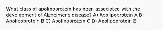 What class of apolipoprotein has been associated with the development of Alzheimer's disease? A) Apolipoprotein A B) Apolipoprotein B C) Apolipoprotein C D) Apolipoprotein E