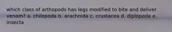 which class of arthopods has legs modified to bite and deliver venom? a. chilopoda b. arachnida c. crustacea d. diplopoda e. insecta