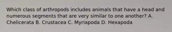 Which class of arthropods includes animals that have a head and numerous segments that are very similar to one another? A. Chelicerata B. Crustacea C. Myriapoda D. Hexapoda