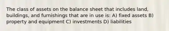 The class of assets on the balance sheet that includes land, buildings, and furnishings that are in use is: A) fixed assets B) property and equipment C) investments D) liabilities