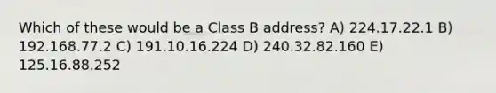 Which of these would be a Class B address? A) 224.17.22.1 B) 192.168.77.2 C) 191.10.16.224 D) 240.32.82.160 E) 125.16.88.252