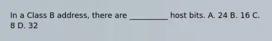 In a Class B address, there are __________ host bits. A. 24 B. 16 C. 8 D. 32