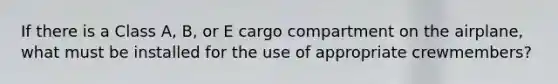 If there is a Class A, B, or E cargo compartment on the airplane, what must be installed for the use of appropriate crewmembers?