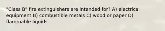 "Class B" fire extinguishers are intended for? A) electrical equipment B) combustible metals C) wood or paper D) flammable liquids