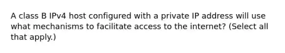 A class B IPv4 host configured with a private IP address will use what mechanisms to facilitate access to the internet? (Select all that apply.)