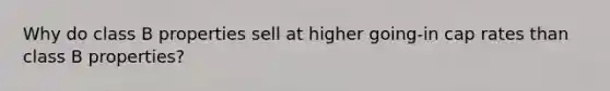 Why do class B properties sell at higher going-in cap rates than class B properties?