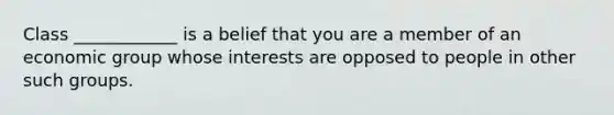 Class ____________ is a belief that you are a member of an economic group whose interests are opposed to people in other such groups.