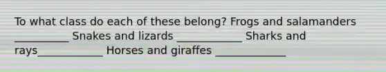 To what class do each of these belong? Frogs and salamanders __________ Snakes and lizards ____________ Sharks and rays____________ Horses and giraffes _____________