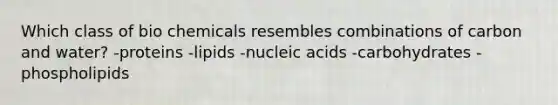 Which class of bio chemicals resembles combinations of carbon and water? -proteins -lipids -nucleic acids -carbohydrates -phospholipids