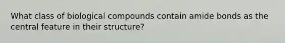 What class of biological compounds contain amide bonds as the central feature in their structure?