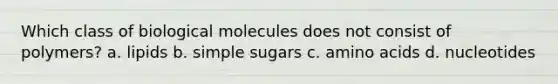 Which class of biological molecules does not consist of polymers? a. lipids b. simple sugars c. amino acids d. nucleotides