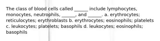 The class of blood cells called ______ include lymphocytes, monocytes, neutrophils, ______, and ______. a. erythrocytes; reticulocytes; erythroblasts b. erythrocytes; eosinophils; platelets c. leukocytes; platelets; basophils d. leukocytes; eosinophils; basophils