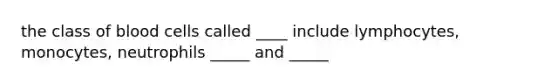 the class of blood cells called ____ include lymphocytes, monocytes, neutrophils _____ and _____