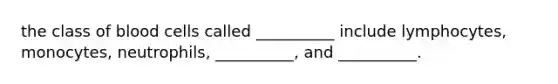 the class of blood cells called __________ include lymphocytes, monocytes, neutrophils, __________, and __________.