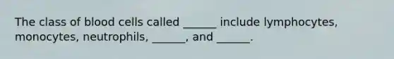 The class of blood cells called ______ include lymphocytes, monocytes, neutrophils, ______, and ______.