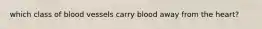 which class of blood vessels carry blood away from the heart?