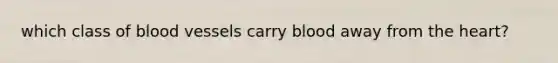 which class of blood vessels carry blood away from the heart?