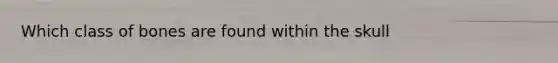 Which class of bones are found within the skull