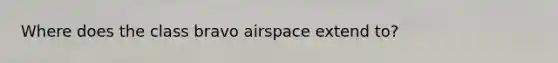 Where does the class bravo airspace extend to?