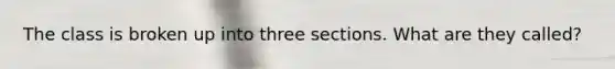 The class is broken up into three sections. What are they called?