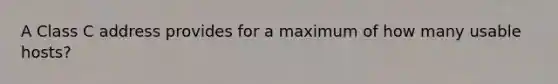 A Class C address provides for a maximum of how many usable hosts?