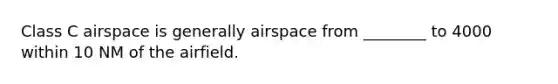 Class C airspace is generally airspace from ________ to 4000 within 10 NM of the airfield.