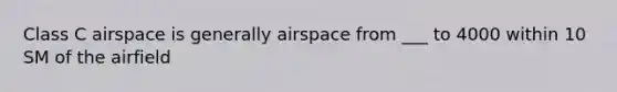 Class C airspace is generally airspace from ___ to 4000 within 10 SM of the airfield