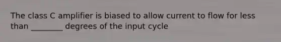 The class C amplifier is biased to allow current to flow for less than ________ degrees of the input cycle