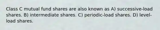 Class C mutual fund shares are also known as A) successive-load shares. B) intermediate shares. C) periodic-load shares. D) level-load shares.