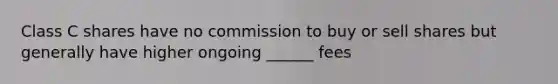 Class C shares have no commission to buy or sell shares but generally have higher ongoing ______ fees